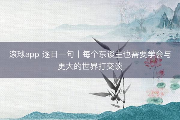 滚球app 逐日一句丨每个东谈主也需要学会与更大的世界打交谈