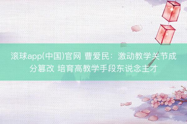 滚球app(中国)官网 曹爱民:激动教学关节成分篡改 培育高教学手段东说念主才