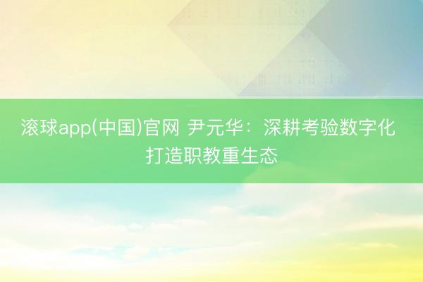 滚球app(中国)官网 尹元华：深耕考验数字化 打造职教重生态