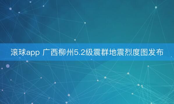 滚球app 广西柳州5.2级震群地震烈度图发布