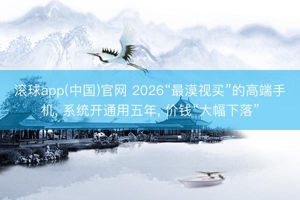 滚球app(中国)官网 2026“最漠视买”的高端手机， 系统开通用五年， 价钱“大幅下落”