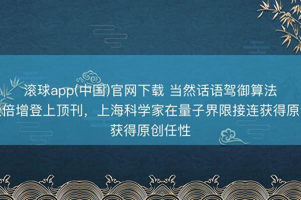 滚球app(中国)官网下载 当然话语驾御算法，能级倍增登上顶刊，上海科学家在量子界限接连获得原创任性