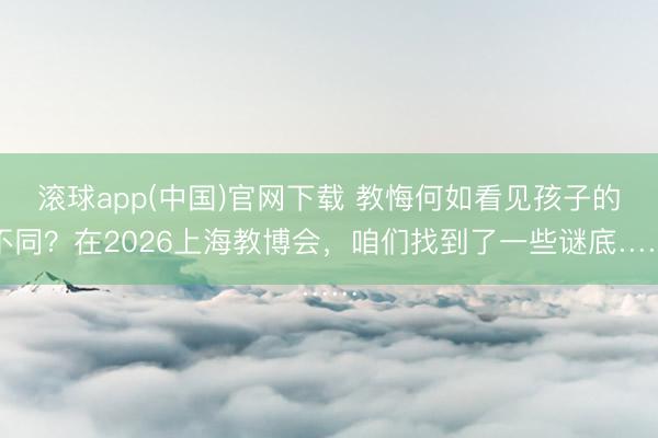 滚球app(中国)官网下载 教悔何如看见孩子的不同？在2026上海教博会，咱们找到了一些谜底……