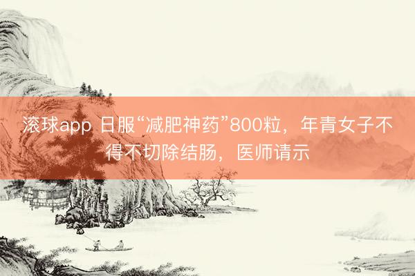 滚球app 日服“减肥神药”800粒，年青女子不得不切除结肠，医师请示