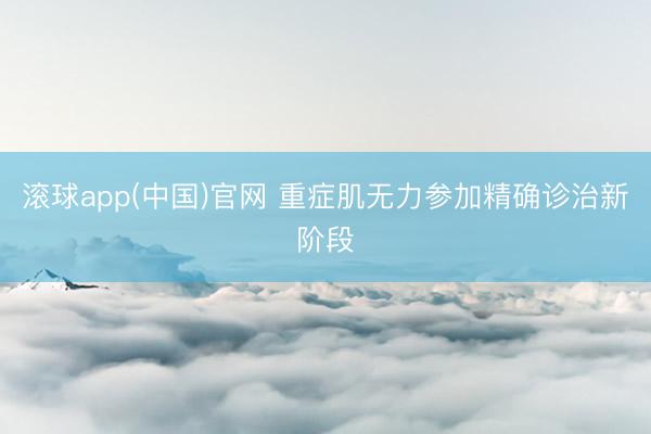 滚球app(中国)官网 重症肌无力参加精确诊治新阶段