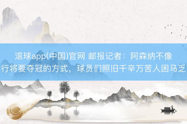 滚球app(中国)官网 邮报记者：阿森纳不像行将要夺冠的方式，球员们照旧千辛万苦人困马乏
