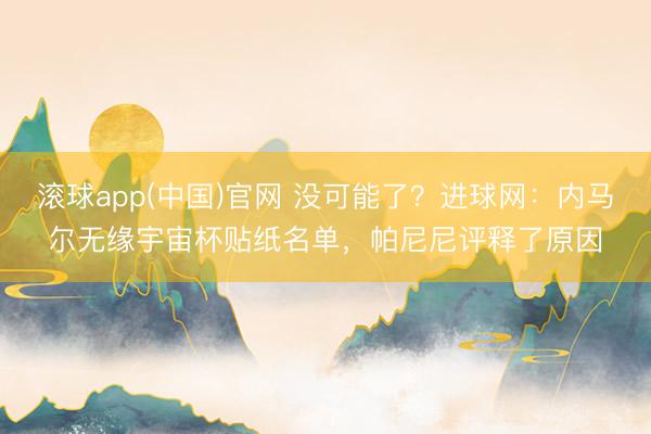 滚球app(中国)官网 没可能了？进球网：内马尔无缘宇宙杯贴纸名单，帕尼尼评释了原因
