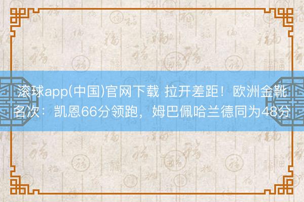 滚球app(中国)官网下载 拉开差距！欧洲金靴名次：凯恩66分领跑，姆巴佩哈兰德同为48分