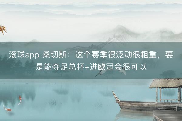 滚球app 桑切斯:这个赛季很泛动很粗重,要是能夺足总杯+进欧冠会很可以