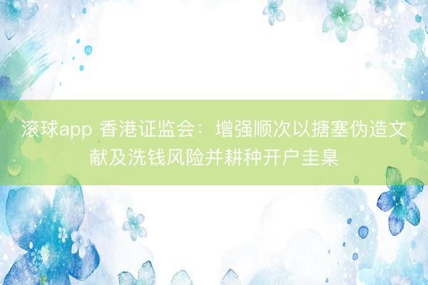 滚球app 香港证监会：增强顺次以搪塞伪造文献及洗钱风险并耕种开户圭臬