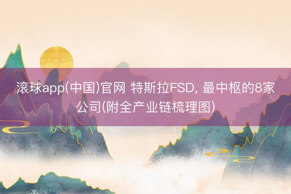 滚球app(中国)官网 特斯拉FSD， 最中枢的8家公司(附全产业链梳理图)