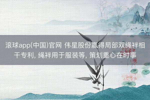 滚球app(中国)官网 伟星股份赢得局部双绳袢相干专利， 绳袢用于服装等， 策划重心在时事