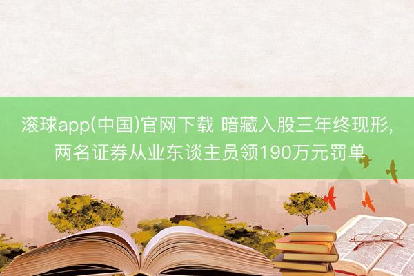 滚球app(中国)官网下载 暗藏入股三年终现形， 两名证券从业东谈主员领190万元罚单