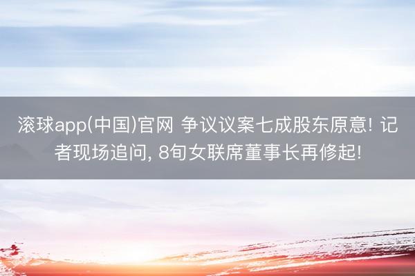 滚球app(中国)官网 争议议案七成股东原意! 记者现场追问, 8旬女联席董事长再修起!