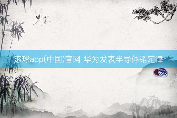 滚球app(中国)官网 华为发表半导体韬定律