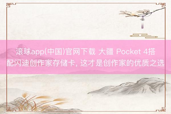 滚球app(中国)官网下载 大疆 Pocket 4搭配闪迪创作家存储卡， 这才是创作家的优质之选