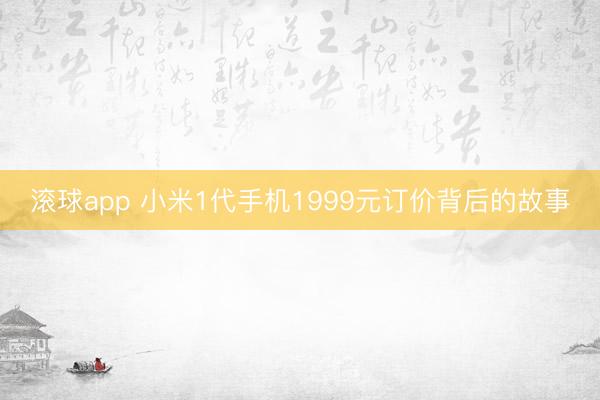 滚球app 小米1代手机1999元订价背后的故事