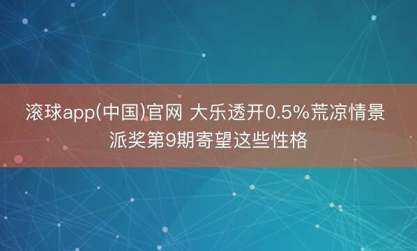 滚球app(中国)官网 大乐透开0.5%荒凉情景 派奖第9期寄望这些性格