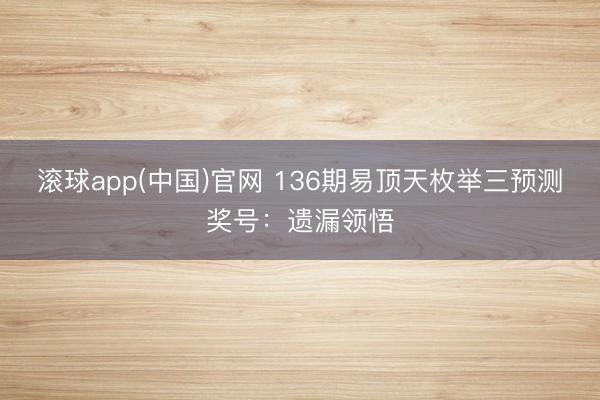 滚球app(中国)官网 136期易顶天枚举三预测奖号：遗漏领悟