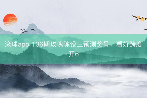 滚球app 136期玫瑰陈设三预测奖号：看好跨度开6