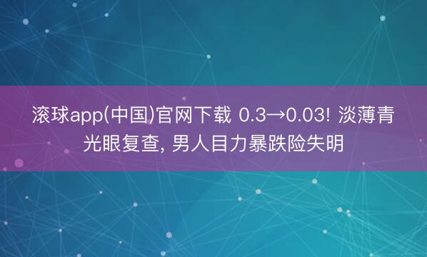 滚球app(中国)官网下载 0.3→0.03! 淡薄青光眼复查， 男人目力暴跌险失明