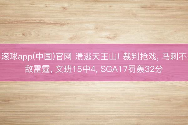 滚球app(中国)官网 溃逃天王山! 裁判抢戏， 马刺不敌雷霆， 文班15中4， SGA17罚轰32分