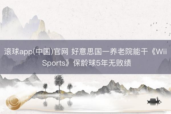 滚球app(中国)官网 好意思国一养老院能干《Wii Sports》保龄球5年无败绩