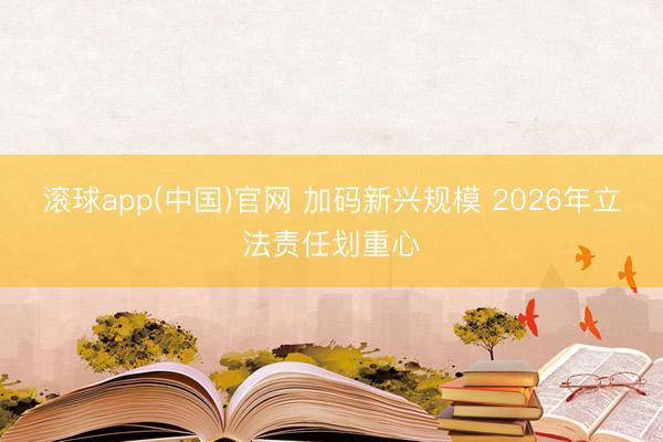 滚球app(中国)官网 加码新兴规模 2026年立法责任划重心