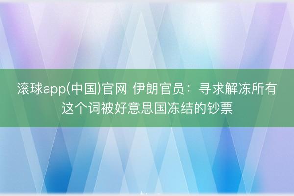 滚球app(中国)官网 伊朗官员：寻求解冻所有这个词被好意思国冻结的钞票
