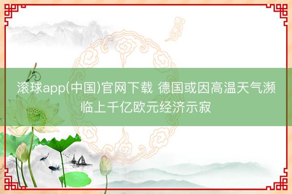 滚球app(中国)官网下载 德国或因高温天气濒临上千亿欧元经济示寂