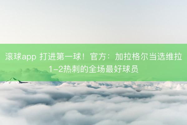 滚球app 打进第一球！官方：加拉格尔当选维拉1-2热刺的全场最好球员
