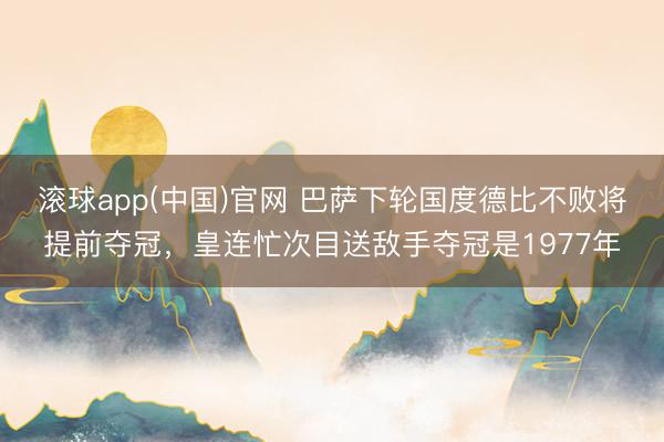 滚球app(中国)官网 巴萨下轮国度德比不败将提前夺冠，皇连忙次目送敌手夺冠是1977年