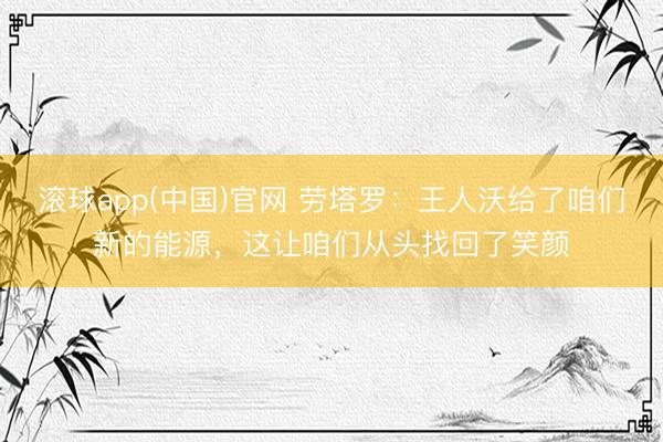 滚球app(中国)官网 劳塔罗:王人沃给了咱们新的能源,这让咱们从头找回了笑颜