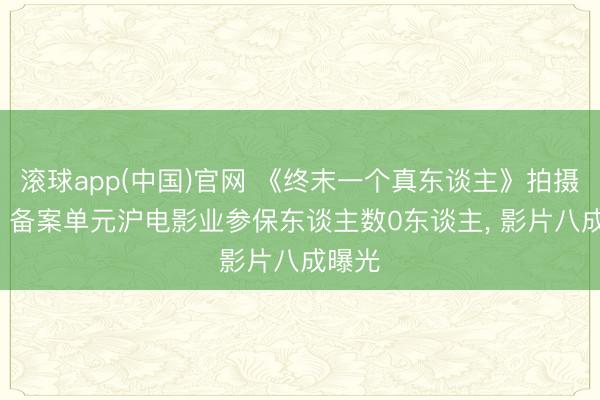 滚球app(中国)官网 《终末一个真东谈主》拍摄获批: 备案单元沪电影业参保东谈主数0东谈主， 影片八成曝光