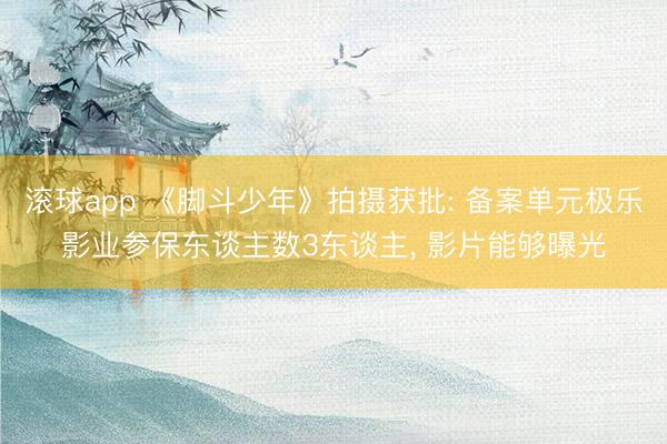 滚球app 《脚斗少年》拍摄获批: 备案单元极乐影业参保东谈主数3东谈主， 影片能够曝光