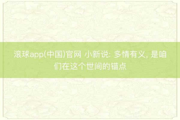 滚球app(中国)官网 小新说: 多情有义, 是咱们在这个世间的锚点