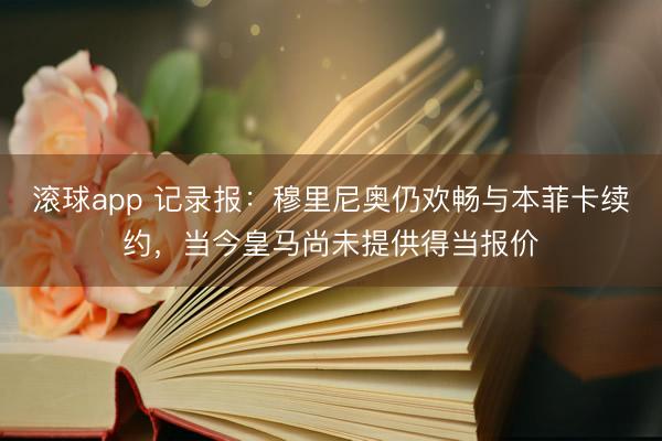 滚球app 记录报：穆里尼奥仍欢畅与本菲卡续约，当今皇马尚未提供得当报价