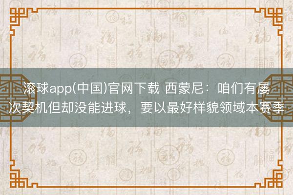 滚球app(中国)官网下载 西蒙尼：咱们有屡次契机但却没能进球，要以最好样貌领域本赛季