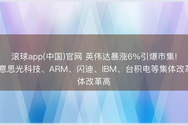 滚球app(中国)官网 英伟达暴涨6%引爆市集! 好意思光科技、ARM、闪迪、IBM、台积电等集体改革高
