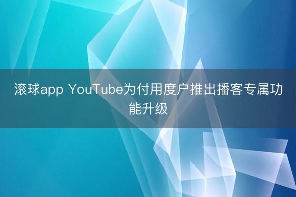 滚球app YouTube为付用度户推出播客专属功能升级