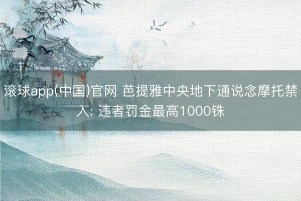 滚球app(中国)官网 芭提雅中央地下通说念摩托禁入: 违者