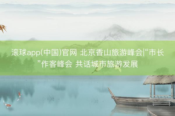 滚球app(中国)官网 北京香山旅游峰会|“市长”作客峰会 