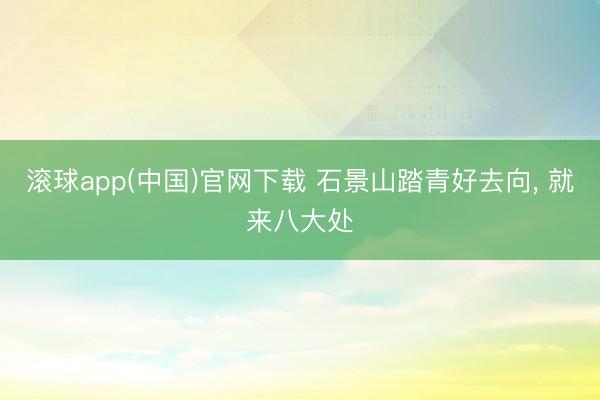 滚球app(中国)官网下载 石景山踏青好去向， 就来八大处