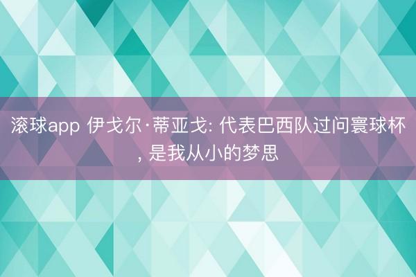 滚球app 伊戈尔·蒂亚戈: 代表巴西队过问寰球杯， 是我从小的梦思