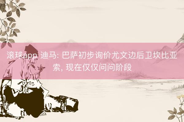 滚球app 迪马: 巴萨初步询价尤文边后卫坎比亚索， 现在仅仅问问阶段