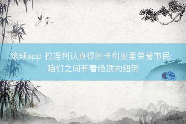 滚球app 拉涅利认真得回卡利亚里荣誉市民: 咱们之间有着绝顶的纽带