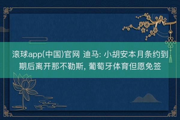 滚球app(中国)官网 迪马: 小胡安本月条约到期后离开那不勒斯， 葡萄牙体育但愿免签