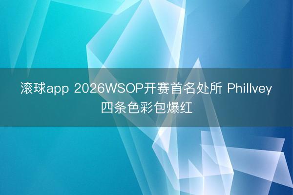 滚球app 2026WSOP开赛首名处所 PhilIvey四条色彩包爆红