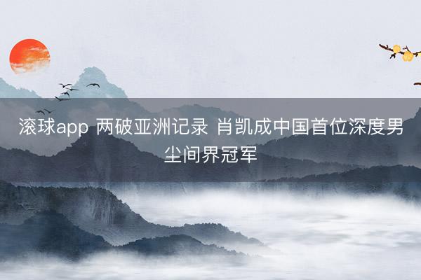滚球app 两破亚洲记录 肖凯成中国首位深度男尘间界冠军