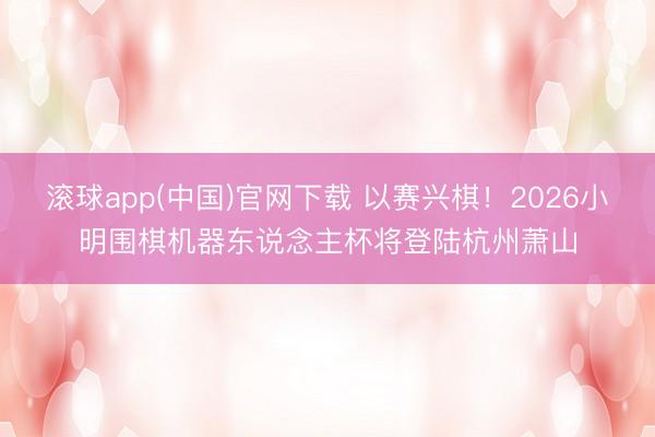 滚球app(中国)官网下载 以赛兴棋！2026小明围棋机器东说念主杯将登陆杭州萧山